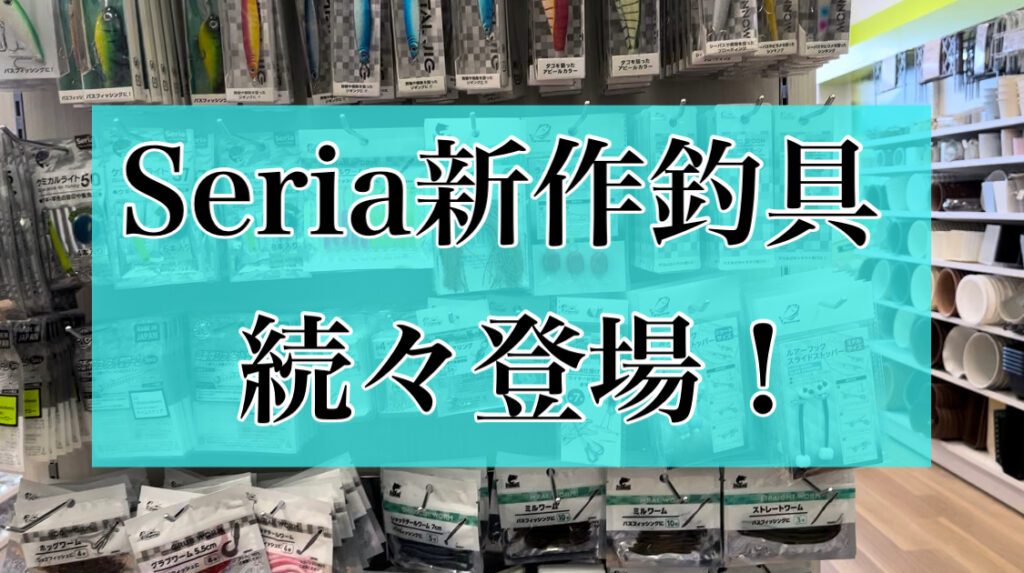 【絶対釣れる】Seriaに新作釣り具が続々と登場している件！購入してきました～